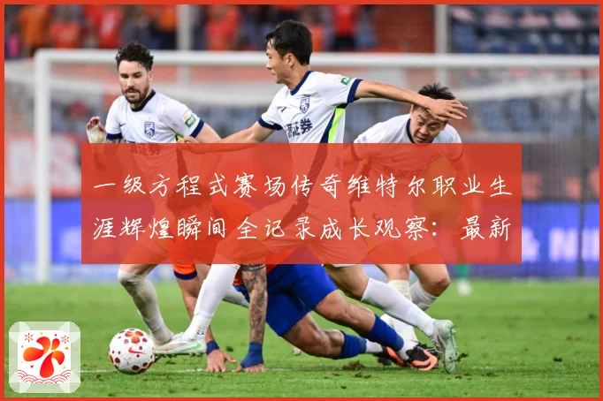 一级方程式赛场传奇维特尔职业生涯辉煌瞬间全记录成长观察：最新赛事动态与深度分析