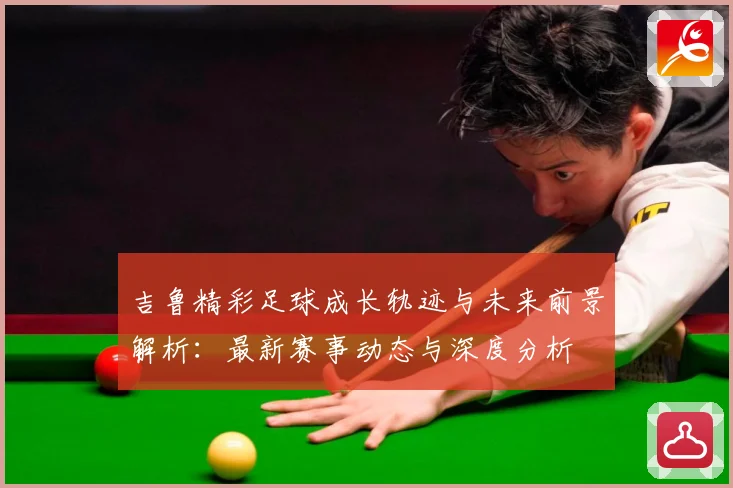 吉鲁精彩足球成长轨迹与未来前景解析：最新赛事动态与深度分析