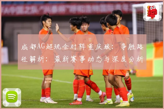 成都AG超玩会对阵重庆狼：争胜路径解析：最新赛事动态与深度分析