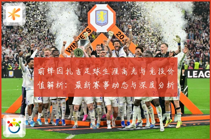 前锋因扎吉足球生涯高光与竞技价值解析：最新赛事动态与深度分析