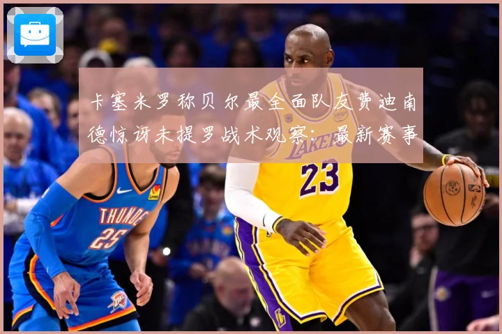 卡塞米罗称贝尔最全面队友费迪南德惊讶未提罗战术观察：最新赛事动态与深度分析