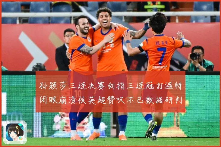 孙颖莎三连决赛剑指三连冠打温特闭眼崩溃侯英超赞叹不已数据研判：最新赛事动态与深度分析