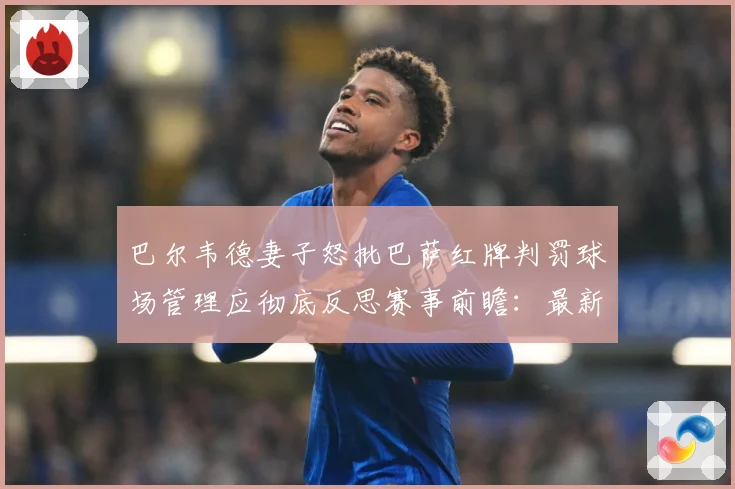 巴尔韦德妻子怒批巴萨红牌判罚球场管理应彻底反思赛事前瞻：最新赛事动态与深度分析