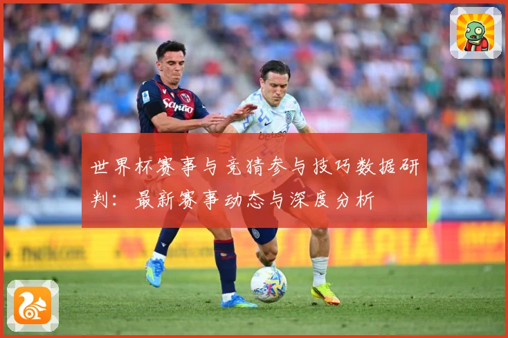 世界杯赛事与竞猜参与技巧数据研判：最新赛事动态与深度分析