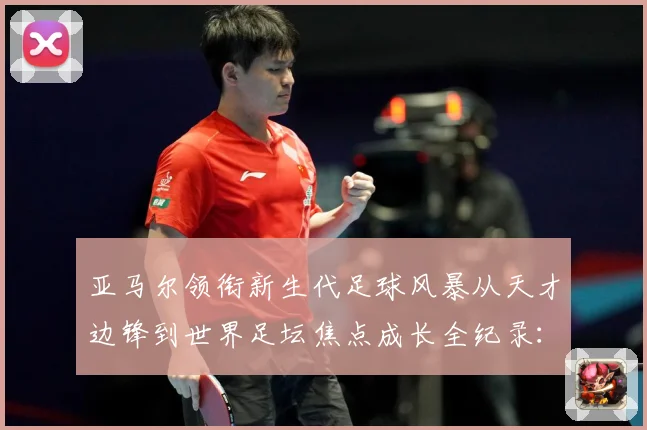亚马尔领衔新生代足球风暴从天才边锋到世界足坛焦点成长全纪录：最新赛事动态与深度分析