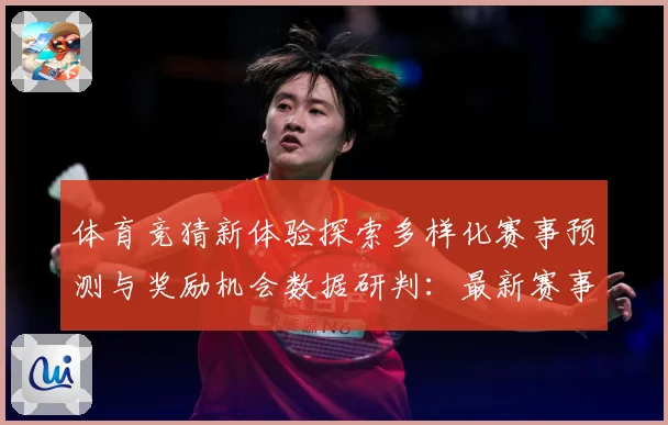 体育竞猜新体验探索多样化赛事预测与奖励机会数据研判：最新赛事动态与深度分析