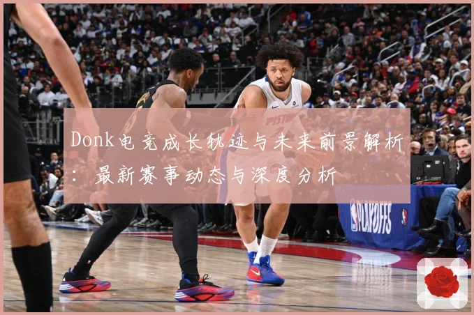 Donk电竞成长轨迹与未来前景解析：最新赛事动态与深度分析