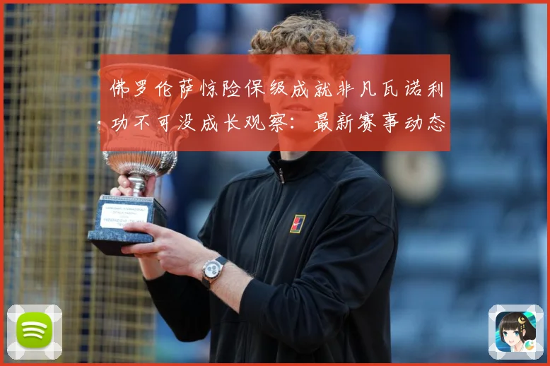 佛罗伦萨惊险保级成就非凡瓦诺利功不可没成长观察：最新赛事动态与深度分析