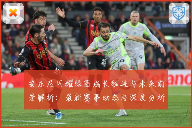 安东尼闪耀绿茵成长轨迹与未来前景解析：最新赛事动态与深度分析