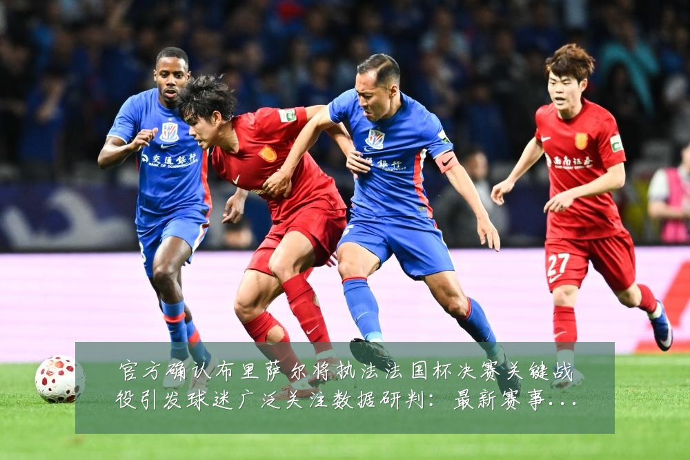官方确认布里萨尔将执法法国杯决赛关键战役引发球迷广泛关注数据研判：最新赛事动态与深度分析