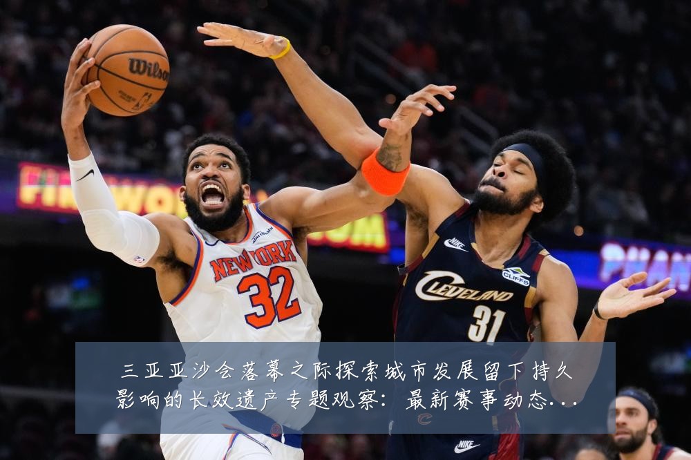 三亚亚沙会落幕之际探索城市发展留下持久影响的长效遗产专题观察：最新赛事动态与深度分析