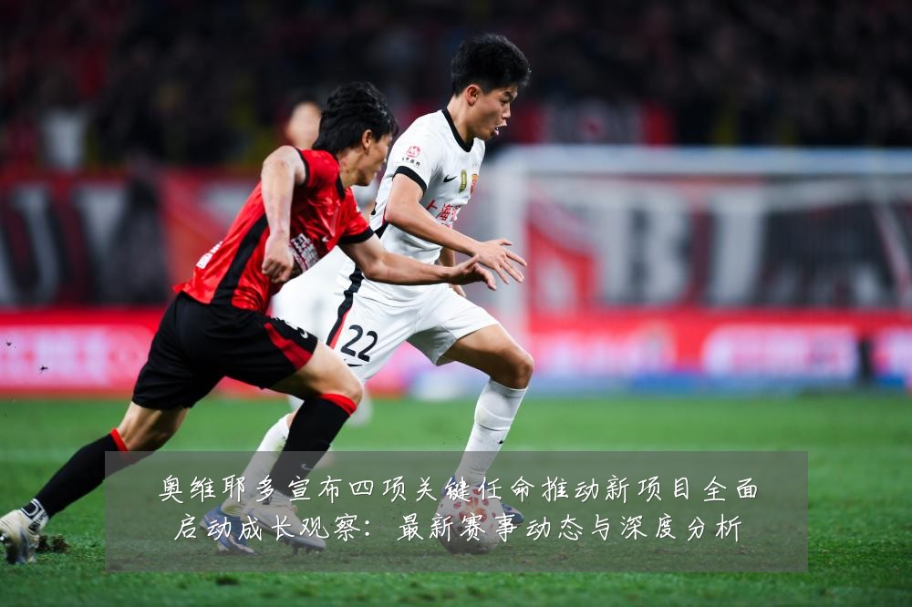 奥维耶多宣布四项关键任命推动新项目全面启动成长观察：最新赛事动态与深度分析