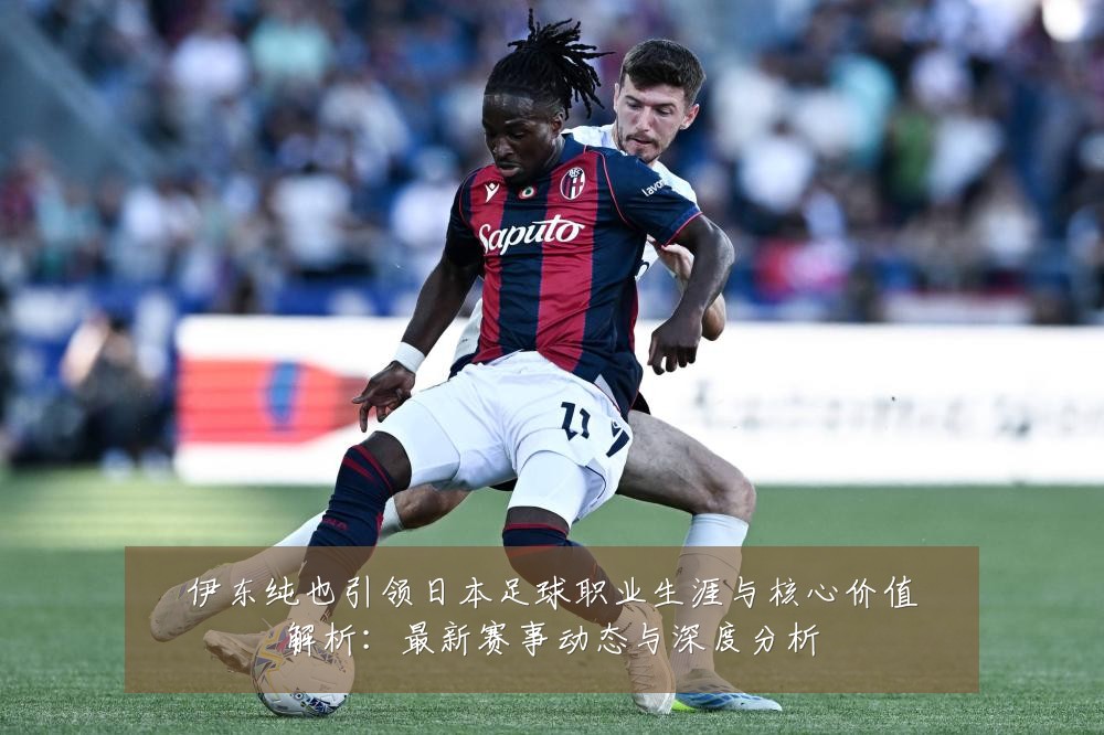 伊东纯也引领日本足球职业生涯与核心价值解析：最新赛事动态与深度分析