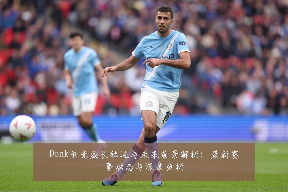 Donk电竞成长轨迹与未来前景解析:最新赛事动态与深度分析