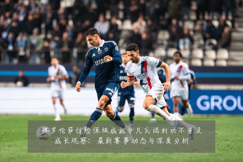 佛罗伦萨惊险保级成就非凡瓦诺利功不可没成长观察：最新赛事动态与深度分析