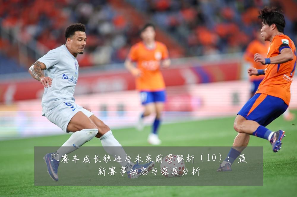 F1赛车成长轨迹与未来前景解析(10):最新赛事动态与深度分析