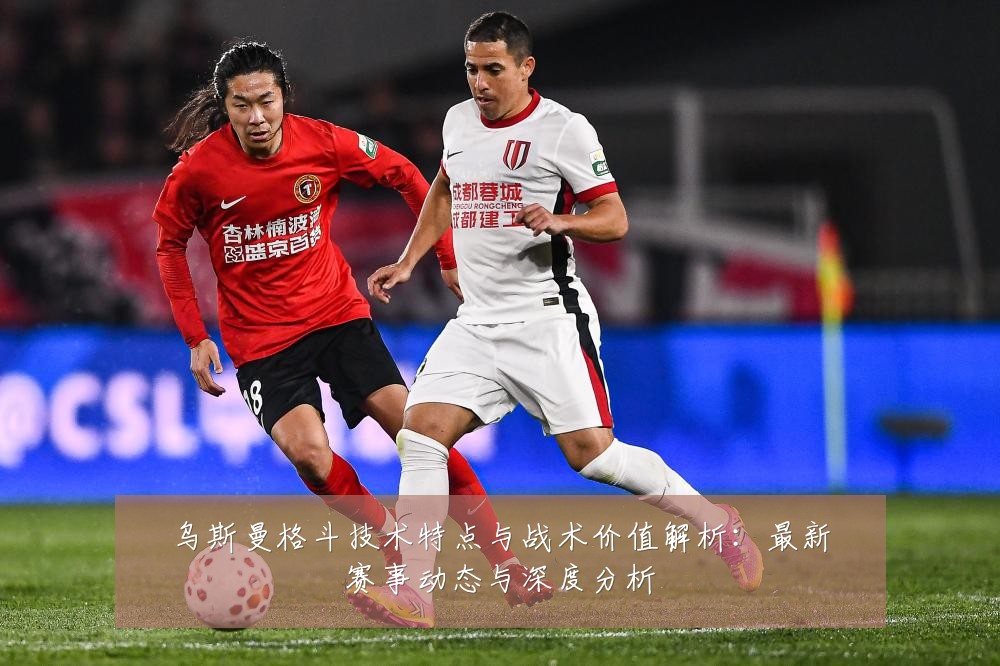 乌斯曼格斗技术特点与战术价值解析:最新赛事动态与深度分析