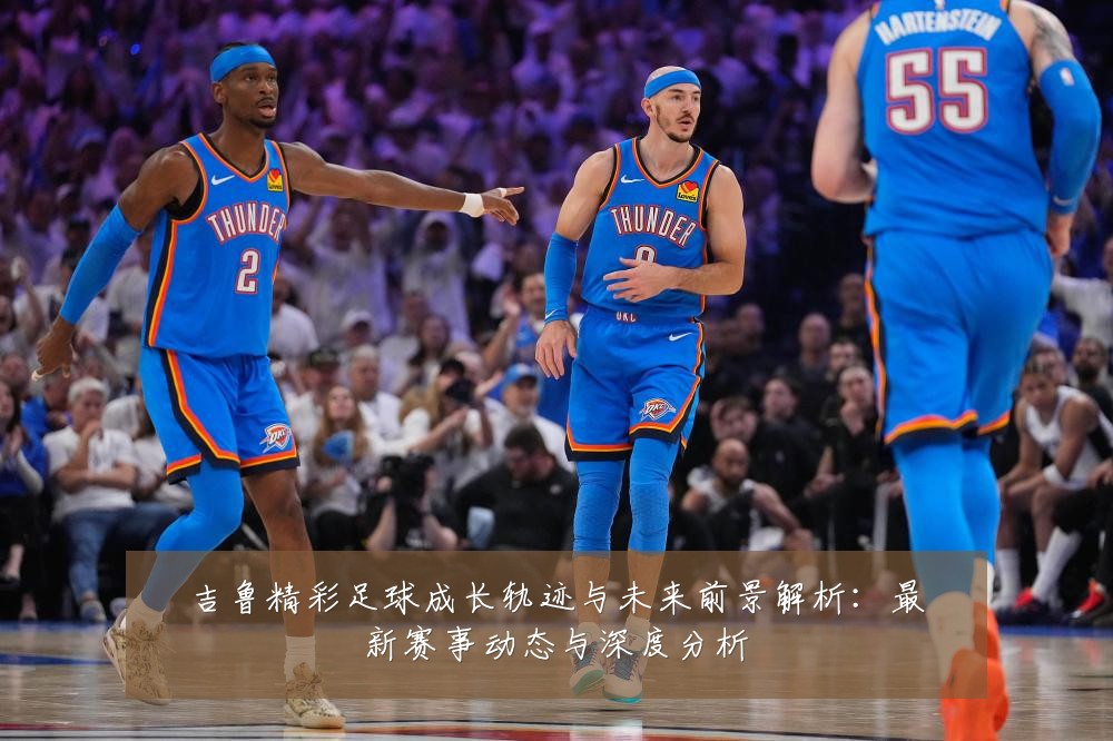 吉鲁精彩足球成长轨迹与未来前景解析：最新赛事动态与深度分析