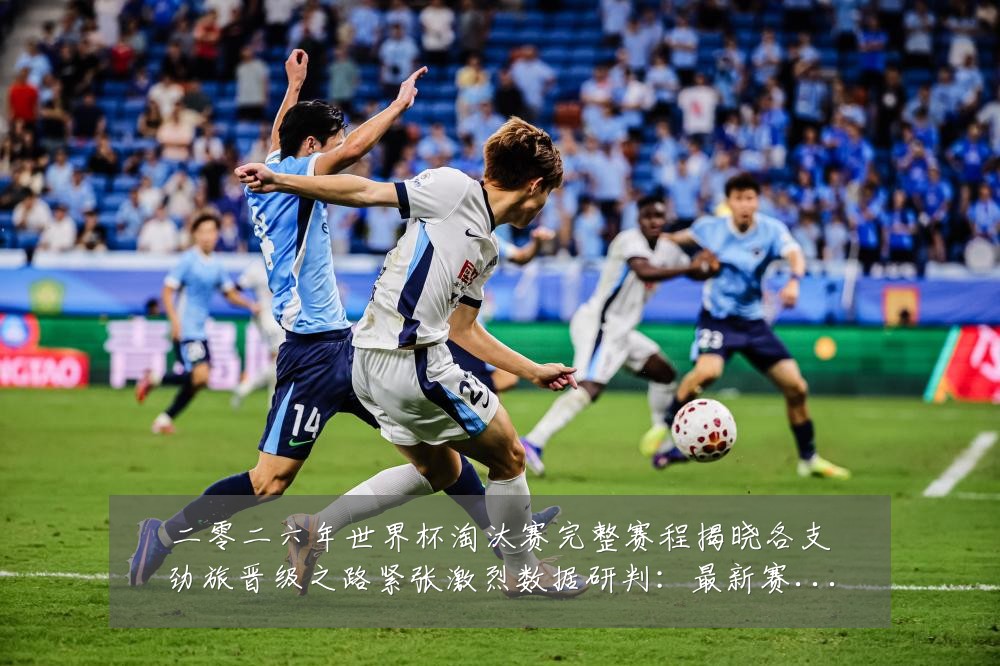 二零二六年世界杯淘汰赛完整赛程揭晓各支劲旅晋级之路紧张激烈数据研判:最新赛事动态与深度分析