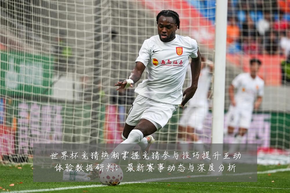 世界杯竞猜热潮掌握竞猜参与技巧提升互动体验数据研判：最新赛事动态与深度分析