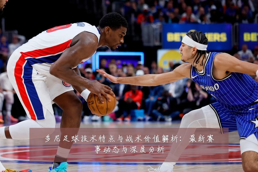 多尼足球技术特点与战术价值解析：最新赛事动态与深度分析